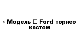  › Модель ­ Ford торнео кастом